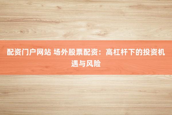 配资门户网站 场外股票配资:高杠杆下的投资机遇与风险