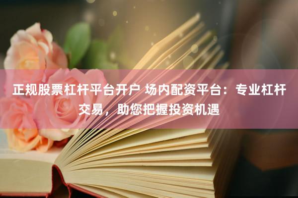 正规股票杠杆平台开户 场内配资平台:专业杠杆交易,助您把握投资机遇