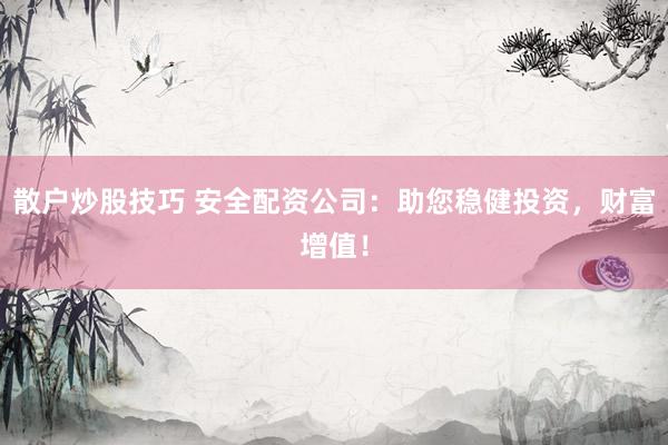 散户炒股技巧 安全配资公司:助您稳健投资,财富增值!