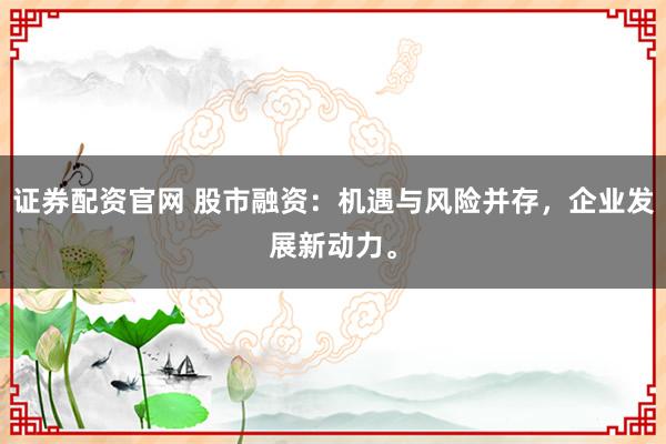 证券配资官网 股市融资:机遇与风险并存,企业发展新动力。