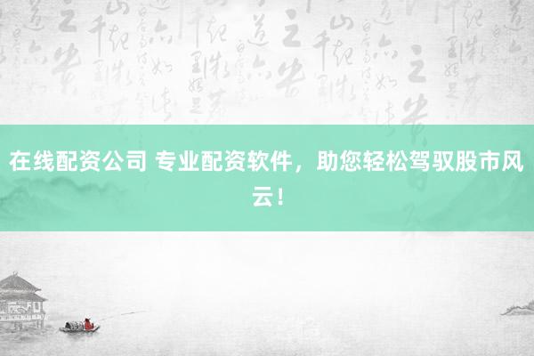 在线配资公司 专业配资软件,助您轻松驾驭股市风云!
