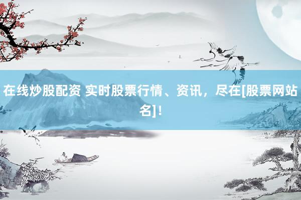 在线炒股配资 实时股票行情、资讯，尽在[股票网站名]！