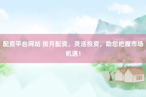 配资平台网站 按月配资,灵活投资,助您把握市场机遇!