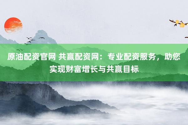 原油配资官网 共赢配资网:专业配资服务,助您实现财富增长与共赢目标
