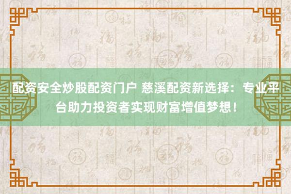 配资安全炒股配资门户 慈溪配资新选择:专业平台助力投资者实现财富增值梦想!