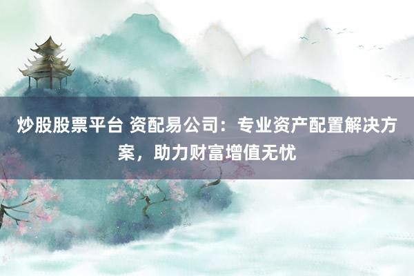 炒股股票平台 资配易公司:专业资产配置解决方案,助力财富增值无忧