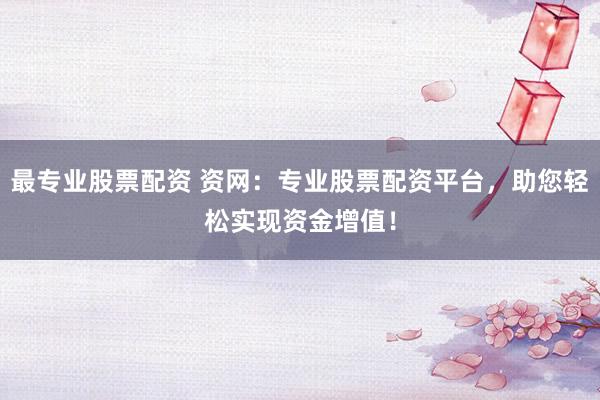 最专业股票配资 资网:专业股票配资平台,助您轻松实现资金增值!
