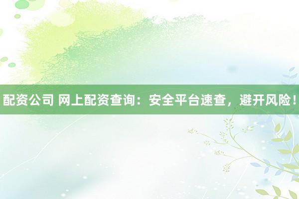 配资公司 网上配资查询:安全平台速查,避开风险!
