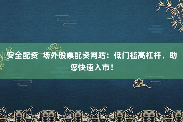 安全配资  场外股票配资网站:低门槛高杠杆,助您快速入市!
