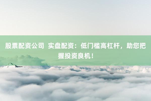 股票配资公司  实盘配资:低门槛高杠杆,助您把握投资良机!