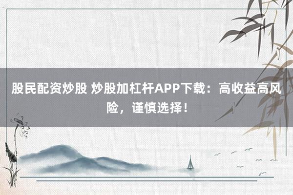 股民配资炒股 炒股加杠杆APP下载:高收益高风险,谨慎选择!