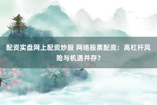 配资实盘网上配资炒股 网络股票配资:高杠杆风险与机遇并存?