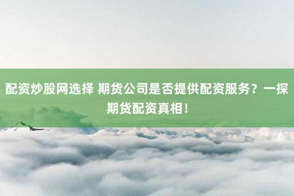 配资炒股网选择 期货公司是否提供配资服务？一探期货配资真相！