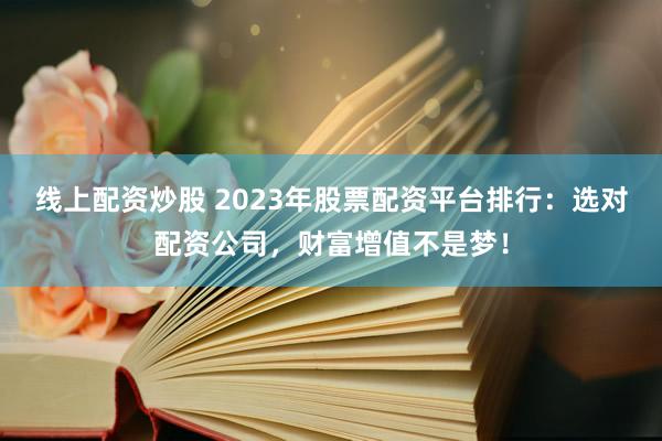 线上配资炒股 2023年股票配资平台排行：选对配资公司，财富增值不是梦！