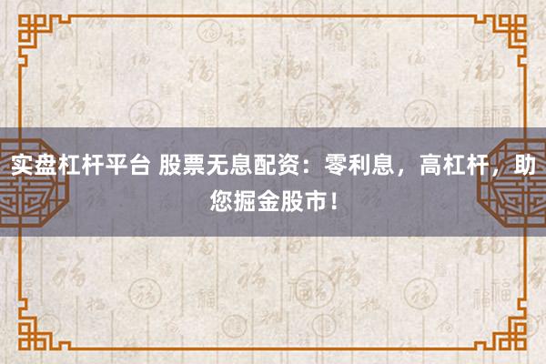 实盘杠杆平台 股票无息配资：零利息，高杠杆，助您掘金股市！