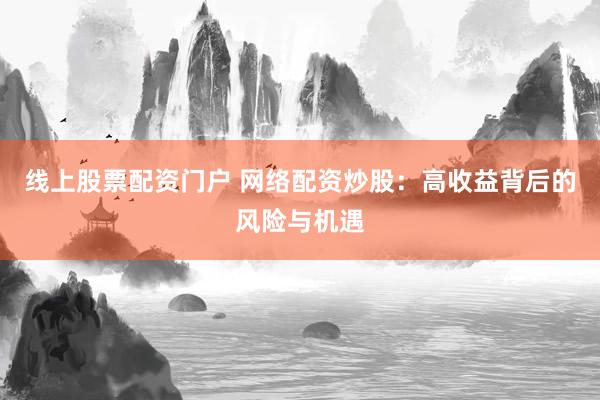 线上股票配资门户 网络配资炒股：高收益背后的风险与机遇