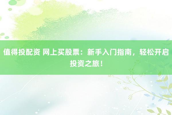 值得投配资 网上买股票：新手入门指南，轻松开启投资之旅！