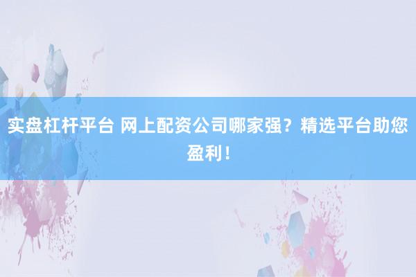 实盘杠杆平台 网上配资公司哪家强？精选平台助您盈利！