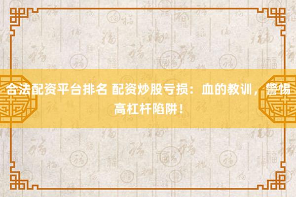合法配资平台排名 配资炒股亏损：血的教训，警惕高杠杆陷阱！