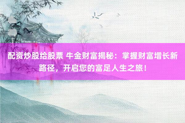 配资炒股给股票 牛金财富揭秘:掌握财富增长新路径,开启您的富足人生之旅!