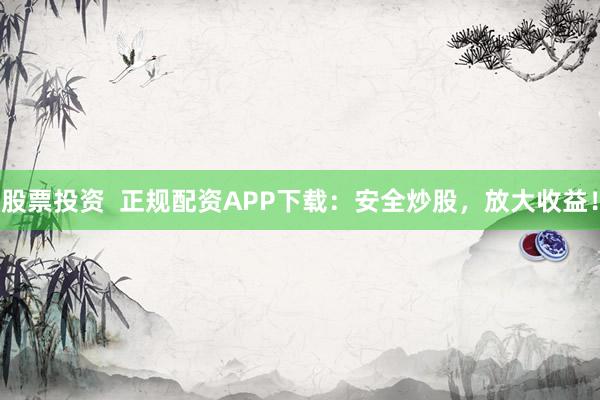 股票投资 正规配资APP下载:安全炒股,放大收益!