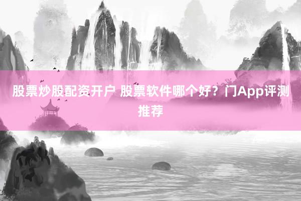 股票炒股配资开户 股票软件哪个好？门App评测推荐