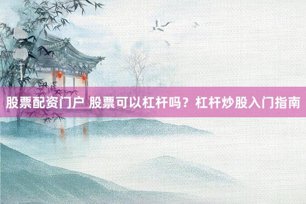 股票配资门户 股票可以杠杆吗?杠杆炒股入门指南