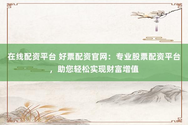 在线配资平台 好票配资官网:专业股票配资平台,助您轻松实现财富增值