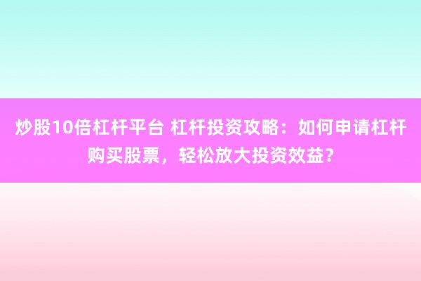 炒股10倍杠杆平台 杠杆投资攻略：如何申请杠杆购买股票，轻松放大投资效益？