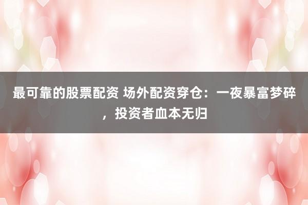最可靠的股票配资 场外配资穿仓：一夜暴富梦碎，投资者血本无归