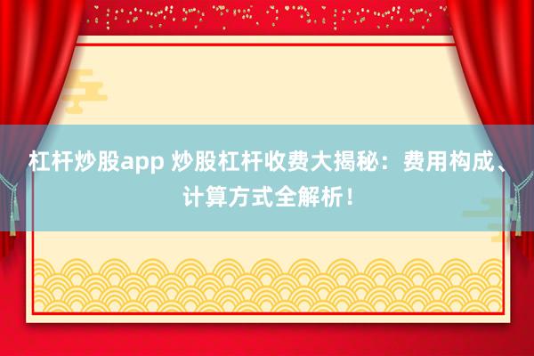 杠杆炒股app 炒股杠杆收费大揭秘：费用构成、计算方式全解析！