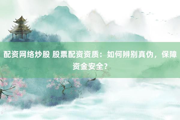 配资网络炒股 股票配资资质：如何辨别真伪，保障资金安全？