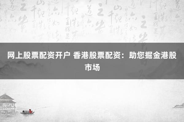 网上股票配资开户 香港股票配资：助您掘金港股市场