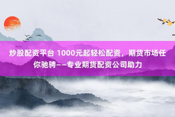 炒股配资平台 1000元起轻松配资,期货市场任你驰骋——专业期货配资公司助力