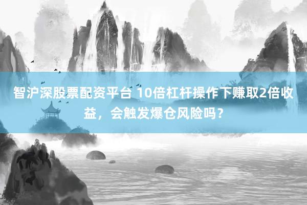 智沪深股票配资平台 10倍杠杆操作下赚取2倍收益,会触发爆仓风险吗?