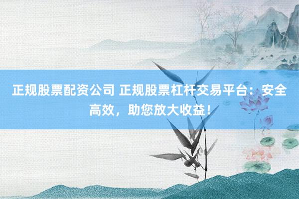 正规股票配资公司 正规股票杠杆交易平台:安全高效,助您放大收益!