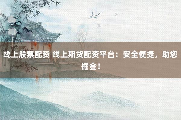 线上股票配资 线上期货配资平台：安全便捷，助您掘金！