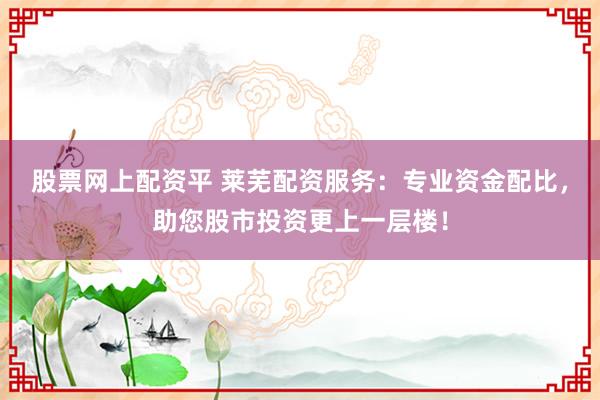 股票网上配资平 莱芜配资服务:专业资金配比,助您股市投资更上一层楼!