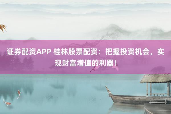 证券配资APP 桂林股票配资：把握投资机会，实现财富增值的利器！