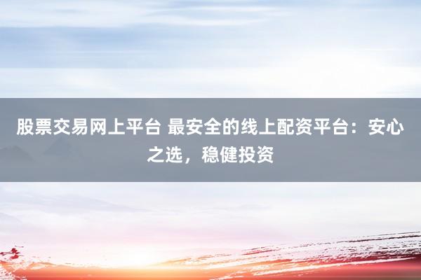 股票交易网上平台 最安全的线上配资平台：安心之选，稳健投资