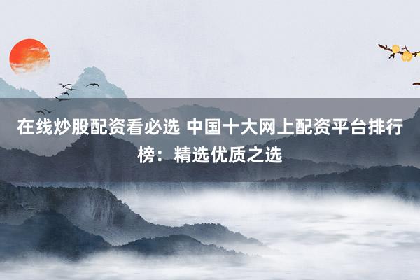 在线炒股配资看必选 中国十大网上配资平台排行榜:精选优质之选