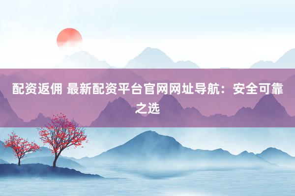 配资返佣 最新配资平台官网网址导航:安全可靠之选