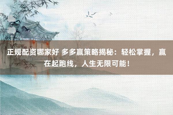 正规配资哪家好 多多赢策略揭秘：轻松掌握，赢在起跑线，人生无限可能！