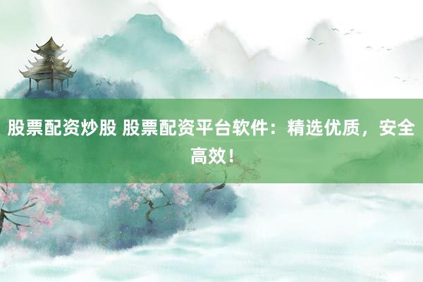 股票配资炒股 股票配资平台软件：精选优质，安全高效！