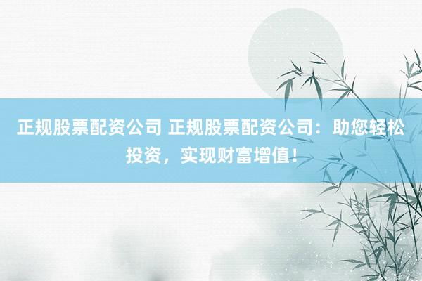 正规股票配资公司 正规股票配资公司:助您轻松投资,实现财富增值!