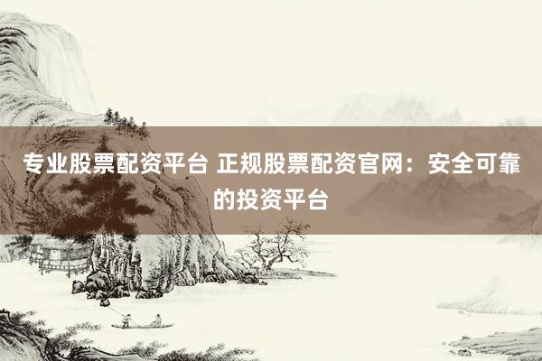 专业股票配资平台 正规股票配资官网：安全可靠的投资平台