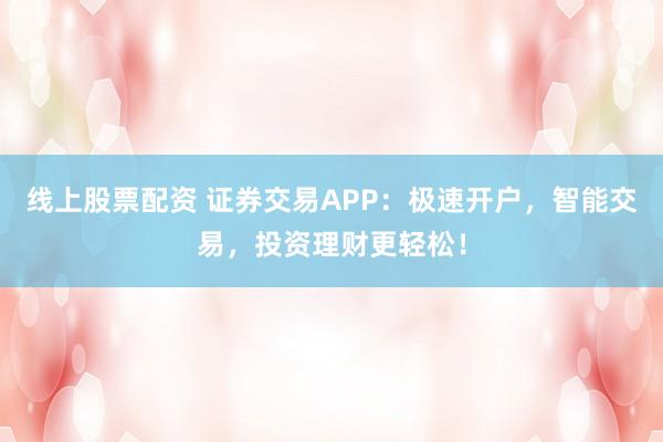 线上股票配资 证券交易APP：极速开户，智能交易，投资理财更轻松！