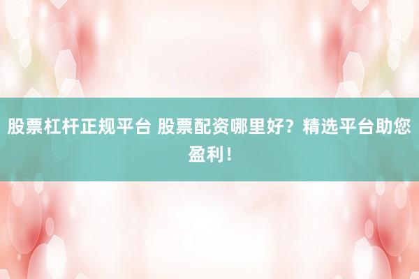 股票杠杆正规平台 股票配资哪里好?精选平台助您盈利!