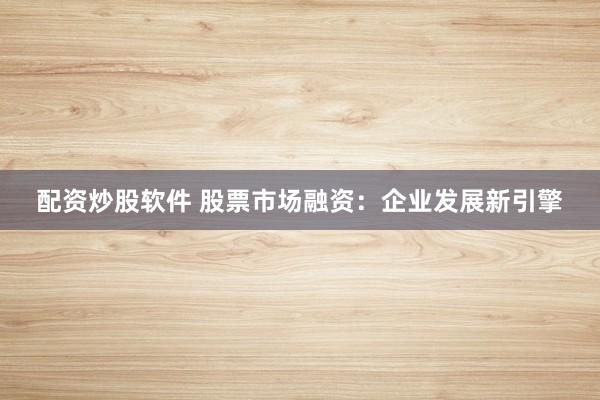 配资炒股软件 股票市场融资:企业发展新引擎