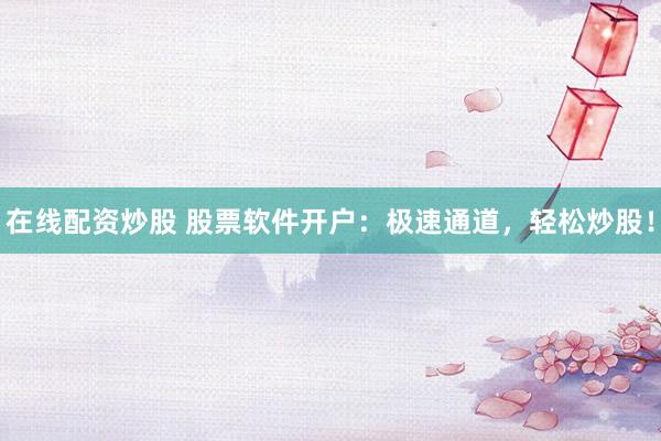 在线配资炒股 股票软件开户：极速通道，轻松炒股！